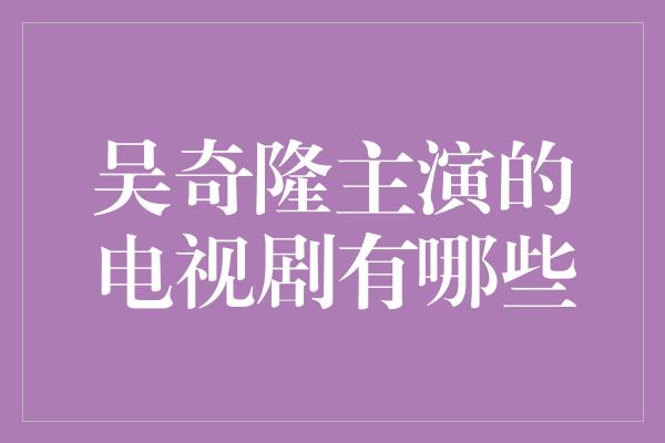 吴奇隆主演的电视剧盘点：经典角色展现演技巅峰