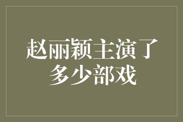 细数赵丽颖的演艺作品，她主演了多少部戏？