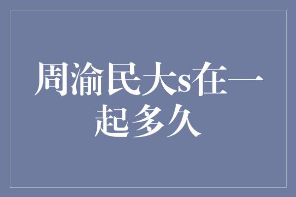 周渝民与大S的爱情长河，流淌了多久？