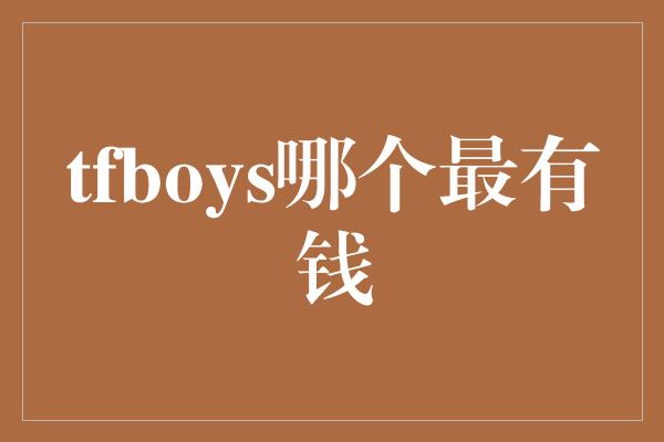 TFBOYS三人中谁是最富有的？