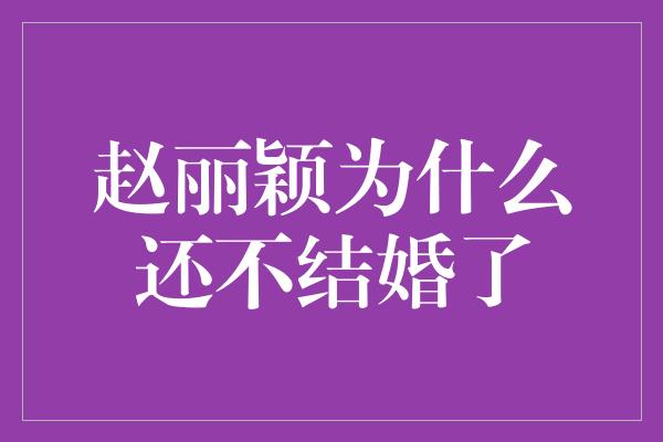 赵丽颖为什么还不结婚了