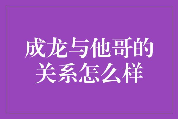 成龙与他哥的关系怎么样