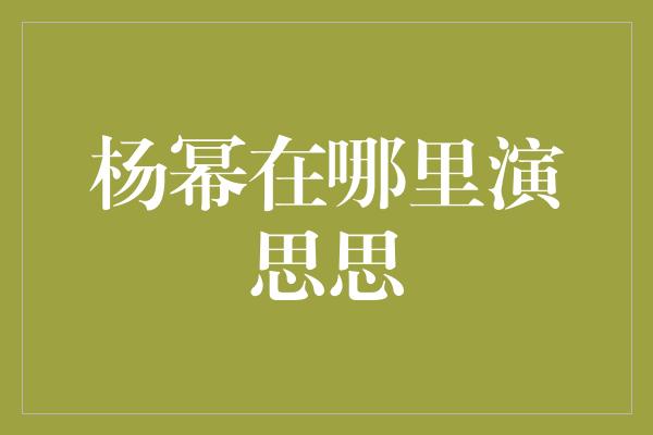 杨幂在哪里演思思