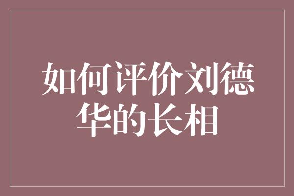 如何评价刘德华的长相