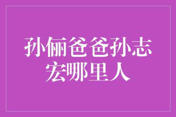 孙俪爸爸孙志宏哪里人