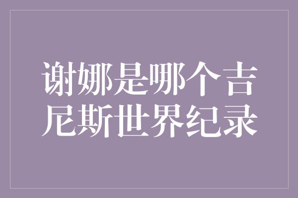 谢娜是哪个吉尼斯世界纪录