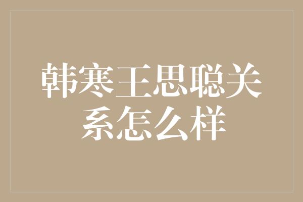 韩寒王思聪关系怎么样