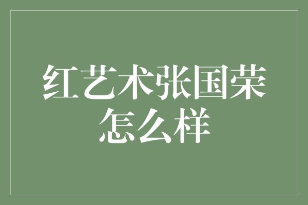 红艺术张国荣怎么样