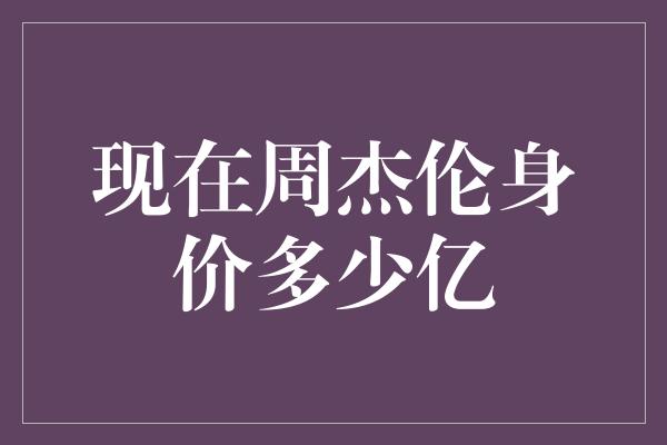 现在周杰伦身价多少亿