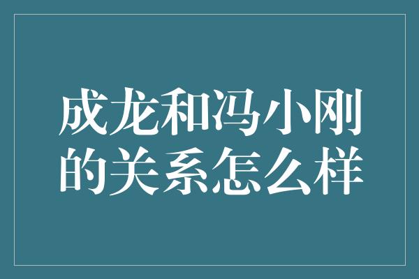 成龙和冯小刚的关系怎么样