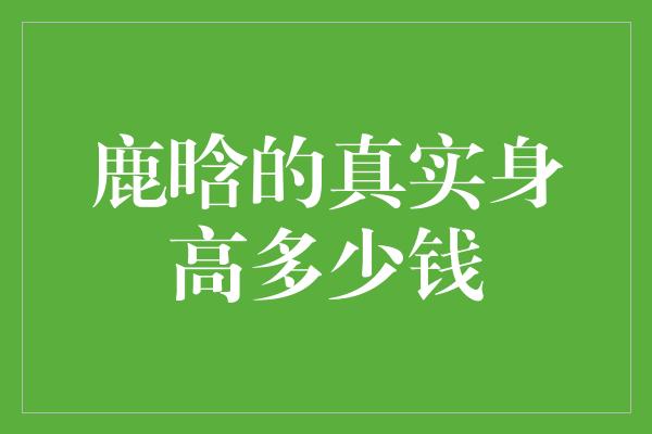 鹿晗的真实身高多少钱