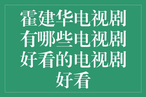 霍建华电视剧有哪些电视剧好看的电视剧好看