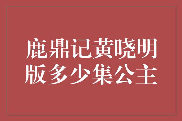 鹿鼎记黄晓明版多少集公主