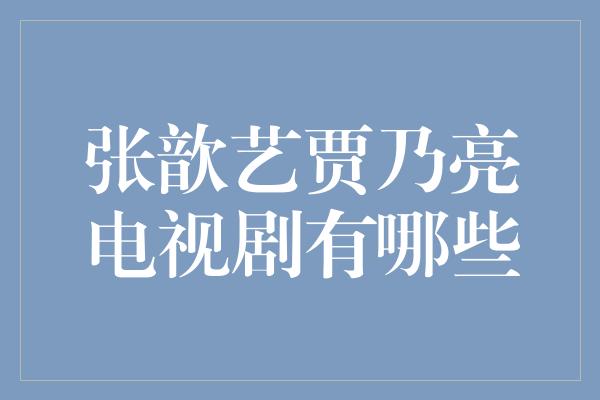 张歆艺贾乃亮电视剧有哪些