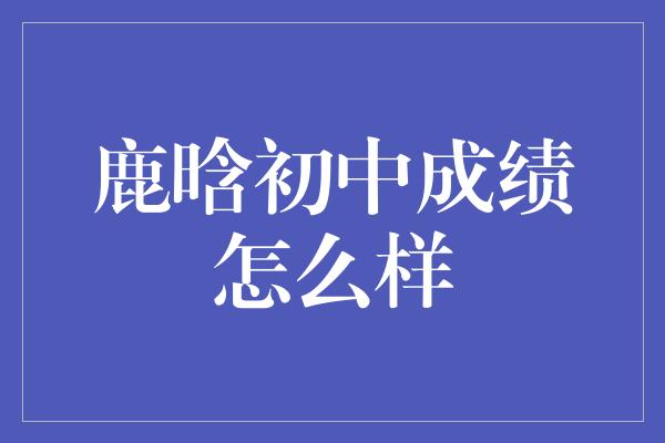 鹿晗初中成绩怎么样