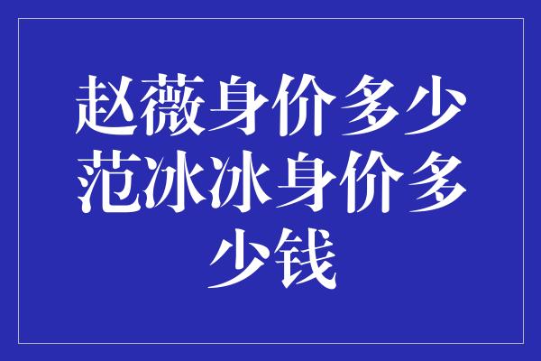 赵薇身价多少范冰冰身价多少钱