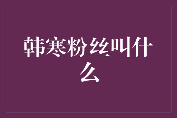 韩寒粉丝叫什么