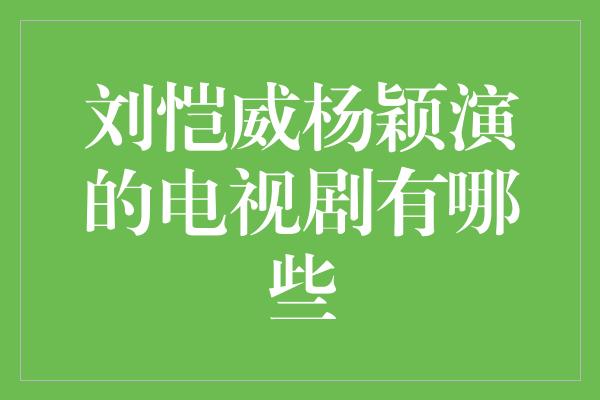 刘恺威杨颖演的电视剧有哪些