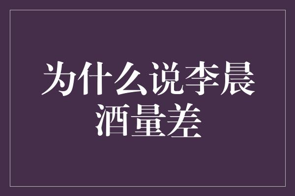 为什么说李晨酒量差