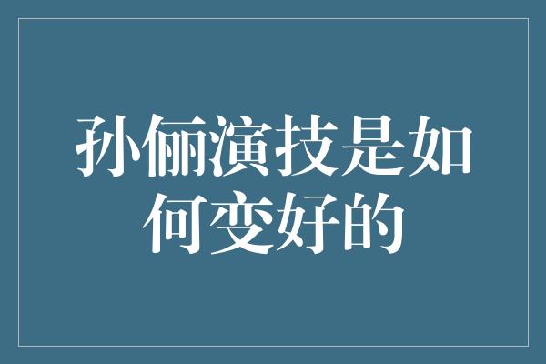 孙俪演技是如何变好的