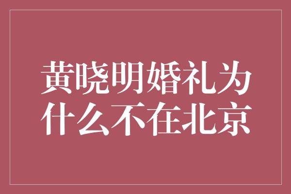 黄晓明婚礼为什么不在北京