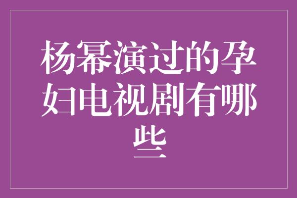 杨幂演过的孕妇电视剧有哪些