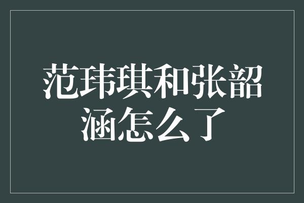 范玮琪和张韶涵怎么了