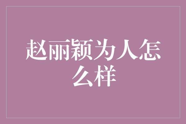 赵丽颖为人怎么样