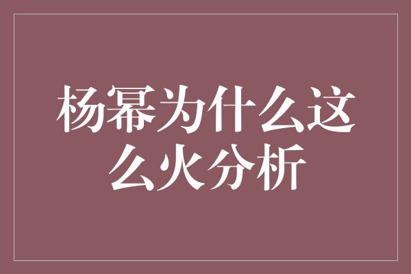 杨幂为什么这么火分析