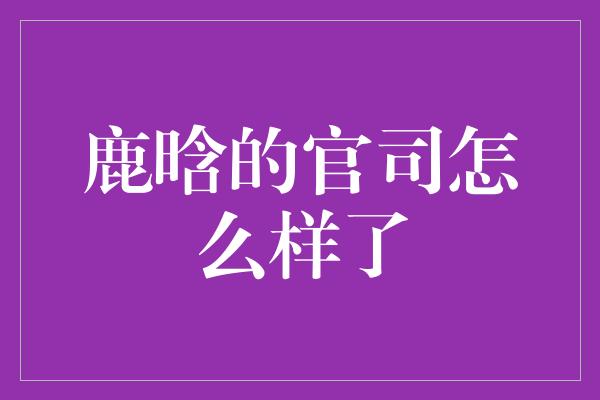 鹿晗的官司怎么样了