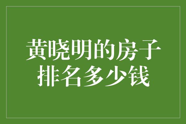 黄晓明的房子排名多少钱