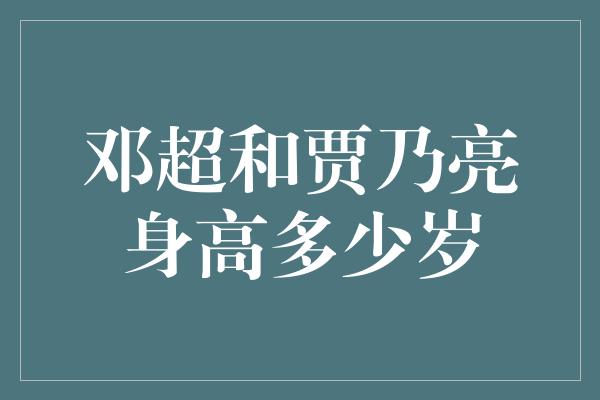 邓超和贾乃亮身高多少岁