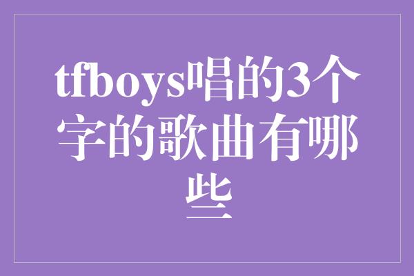 tfboys唱的3个字的歌曲有哪些