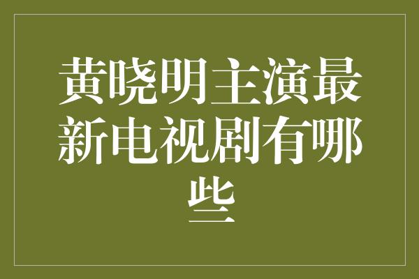 黄晓明主演最新电视剧有哪些