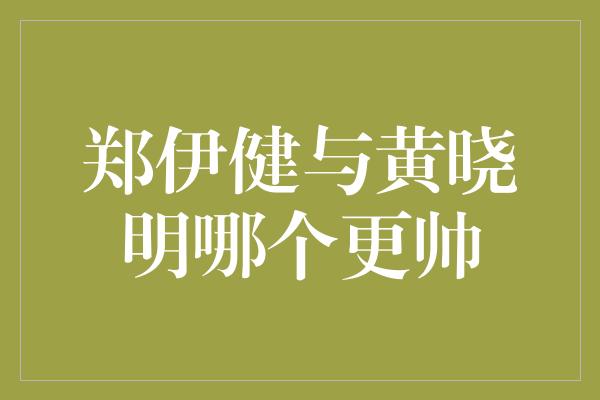 郑伊健与黄晓明哪个更帅