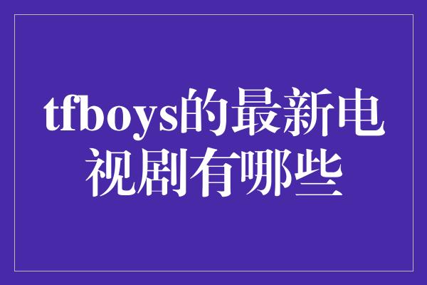 tfboys的最新电视剧有哪些