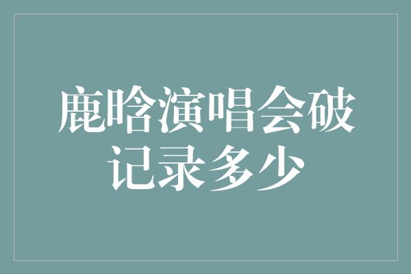 鹿晗演唱会破记录多少