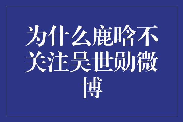 为什么鹿晗不关注吴世勋微博