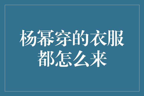 杨幂穿的衣服都怎么来