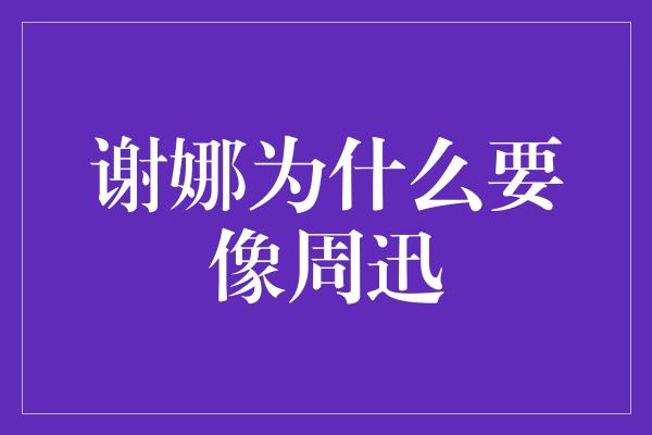 谢娜为什么要像周迅