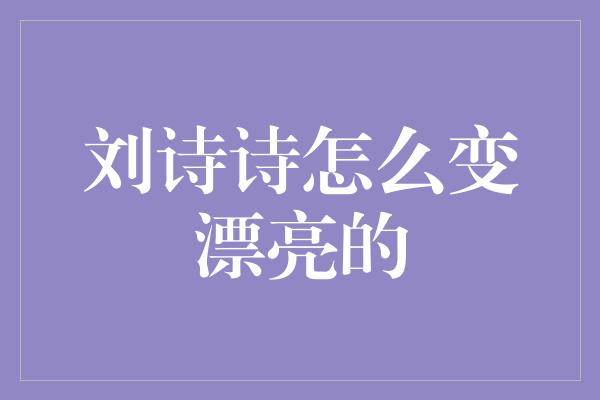 刘诗诗怎么变漂亮的