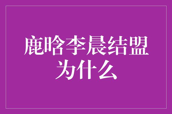 鹿晗李晨结盟为什么