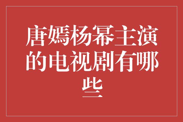 唐嫣杨幂主演的电视剧有哪些