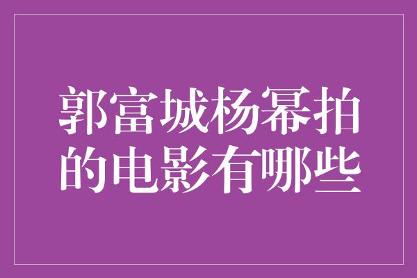 郭富城杨幂拍的电影有哪些