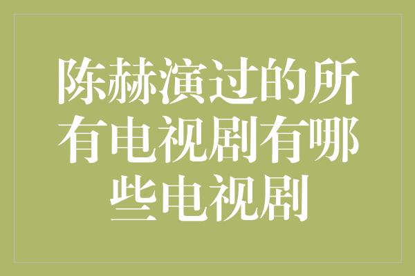 陈赫演过的所有电视剧有哪些电视剧