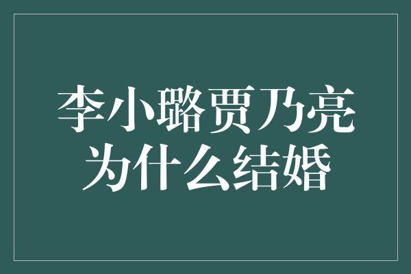 李小璐贾乃亮为什么结婚