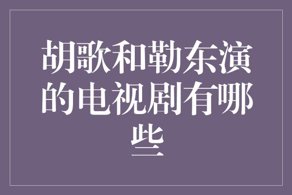 胡歌和勒东演的电视剧有哪些