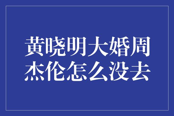 黄晓明大婚周杰伦怎么没去