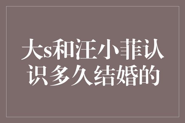 大s和汪小菲认识多久结婚的