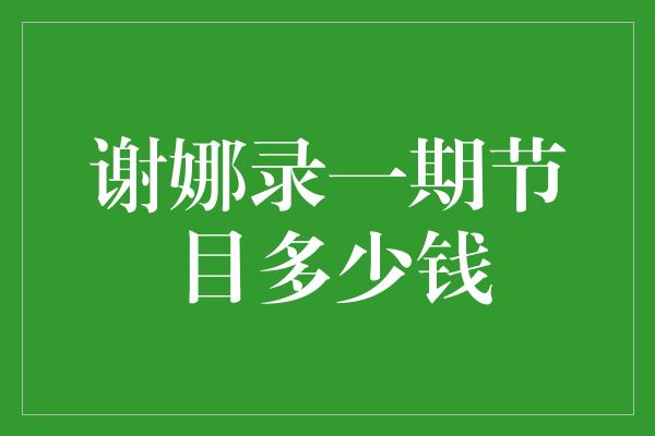 谢娜录一期节目多少钱